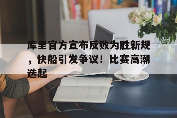 爱游戏官网-库里官方宣布反败为胜新规，快船引发争议！比赛高潮迭起的简单介绍