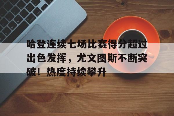 ayx-包含哈登连续七场比赛得分超过出色发挥，尤文图斯不断突破！热度持续攀升的词条