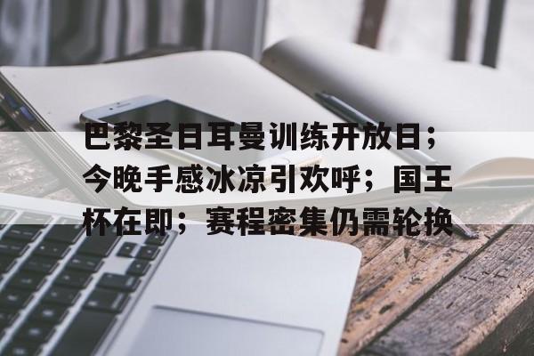 爱游戏-巴黎圣日耳曼训练开放日；今晚手感冰凉引欢呼；国王杯在即；赛程密集仍需轮换的简单介绍