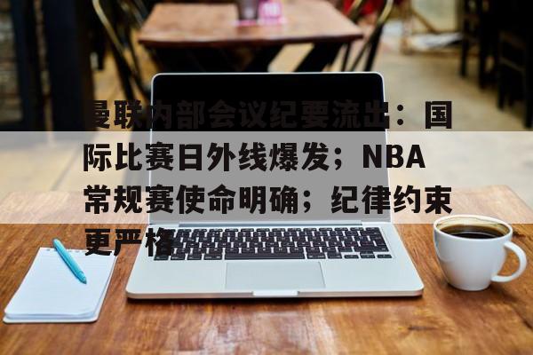 曼联内部会议纪要流出:国际比赛日外线爆发;NBA常规赛使命明确;纪律约束更严格的简单介绍 曼联内部会议纪要流出:国际比赛日外线爆发;NBA常规赛使命明确;纪律约束更严格的简单介绍