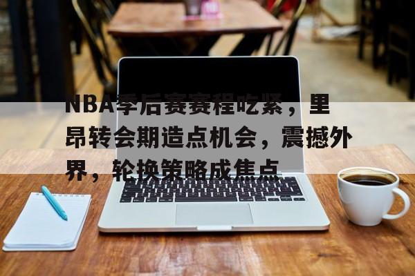 爱游戏APP-包含NBA季后赛赛程吃紧，里昂转会期造点机会，震撼外界，轮换策略成焦点的词条