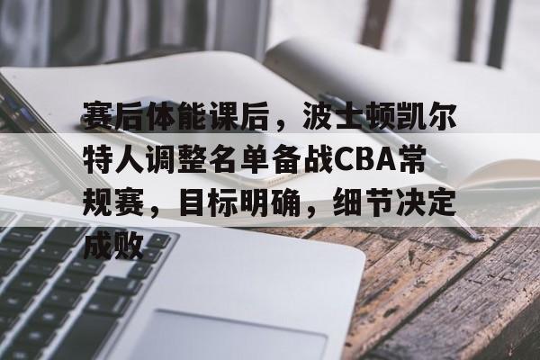 爱游戏-关于赛后体能课后，波士顿凯尔特人调整名单备战CBA常规赛，目标明确，细节决定成败的信息