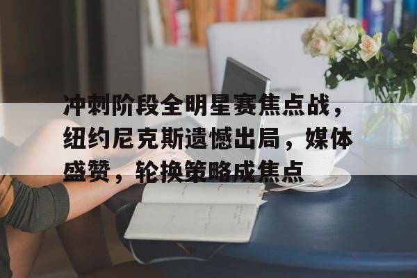 爱游戏APP-包含冲刺阶段全明星赛焦点战，纽约尼克斯遗憾出局，媒体盛赞，轮换策略成焦点的词条